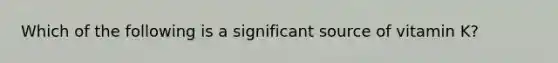 Which of the following is a significant source of vitamin K?