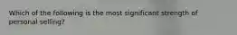 Which of the following is the most significant strength of personal selling?