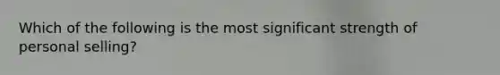 Which of the following is the most significant strength of personal selling?