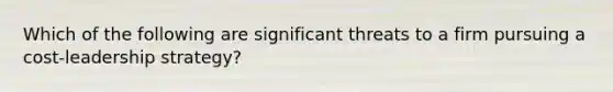 Which of the following are significant threats to a firm pursuing a cost-leadership strategy?