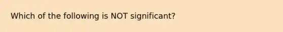 Which of the following is NOT significant?