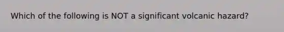 Which of the following is NOT a significant volcanic hazard?