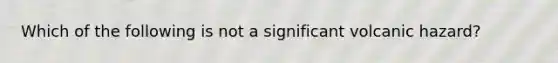 Which of the following is not a significant volcanic hazard?