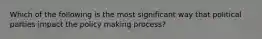 Which of the following is the most significant way that political parties impact the policy making process?