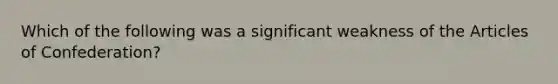 Which of the following was a significant weakness of the Articles of Confederation?