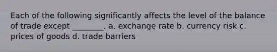 Each of the following significantly affects the level of the balance of trade except ________. a. exchange rate b. currency risk c. prices of goods d. trade barriers