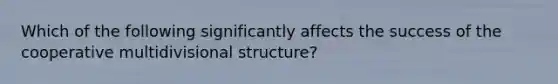 Which of the following significantly affects the success of the cooperative multidivisional structure?