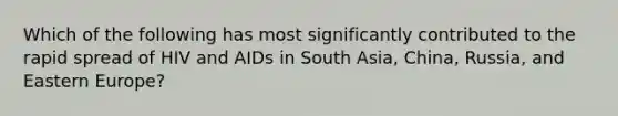 Which of the following has most significantly contributed to the rapid spread of HIV and AIDs in South Asia, China, Russia, and Eastern Europe?