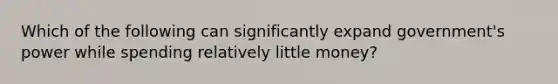 Which of the following can significantly expand government's power while spending relatively little money?