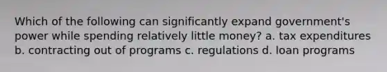 Which of the following can significantly expand government's power while spending relatively little money? a. tax expenditures b. contracting out of programs c. regulations d. loan programs