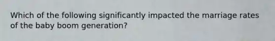 Which of the following significantly impacted the marriage rates of the baby boom generation?