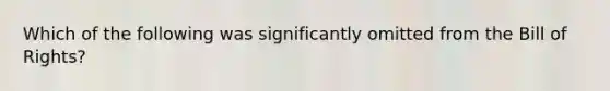 Which of the following was significantly omitted from the Bill of Rights?