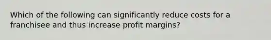 Which of the following can significantly reduce costs for a franchisee and thus increase profit margins?