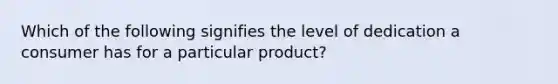 Which of the following signifies the level of dedication a consumer has for a particular​ product?