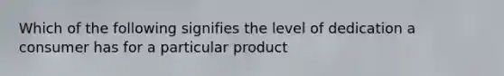 Which of the following signifies the level of dedication a consumer has for a particular product