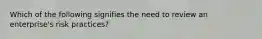 Which of the following signifies the need to review an enterprise's risk practices?