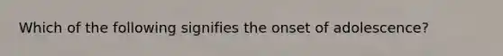 Which of the following signifies the onset of adolescence?