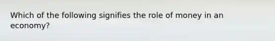 Which of the following signifies the role of money in an economy?