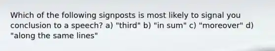 Which of the following signposts is most likely to signal you conclusion to a speech? a) "third" b) "in sum" c) "moreover" d) "along the same lines"