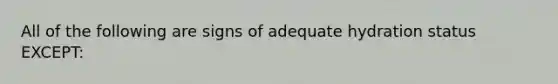 All of the following are signs of adequate hydration status EXCEPT: