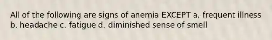 All of the following are signs of anemia EXCEPT a. frequent illness b. headache c. fatigue d. diminished sense of smell