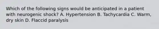 Which of the following signs would be anticipated in a patient with neurogenic shock? A. Hypertension B. Tachycardia C. Warm, dry skin D. Flaccid paralysis