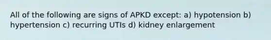 All of the following are signs of APKD except: a) hypotension b) hypertension c) recurring UTIs d) kidney enlargement