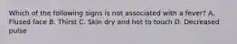 Which of the following signs is not associated with a fever? A. Flused face B. Thirst C. Skin dry and hot to touch D. Decreased pulse