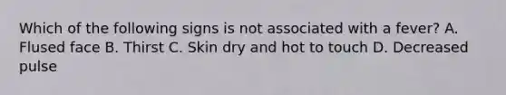 Which of the following signs is not associated with a fever? A. Flused face B. Thirst C. Skin dry and hot to touch D. Decreased pulse
