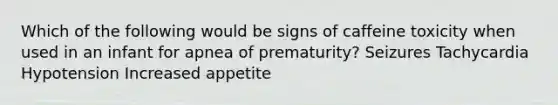 Which of the following would be signs of caffeine toxicity when used in an infant for apnea of prematurity? Seizures Tachycardia Hypotension Increased appetite