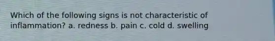 Which of the following signs is not characteristic of inflammation? a. redness b. pain c. cold d. swelling