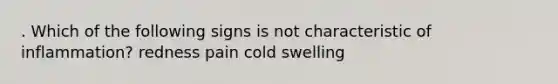 . Which of the following signs is not characteristic of inflammation? redness pain cold swelling