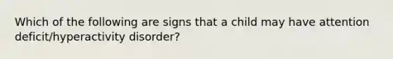 Which of the following are signs that a child may have attention deficit/hyperactivity disorder?