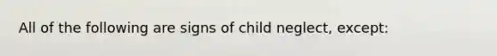 All of the following are signs of child neglect, except: