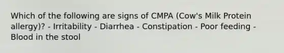 Which of the following are signs of CMPA (Cow's Milk Protein allergy)? - Irritability - Diarrhea - Constipation - Poor feeding - Blood in the stool