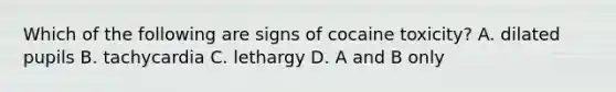 Which of the following are signs of cocaine toxicity? A. dilated pupils B. tachycardia C. lethargy D. A and B only