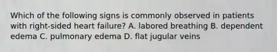 Which of the following signs is commonly observed in patients with right-sided heart failure? A. labored breathing B. dependent edema C. pulmonary edema D. flat jugular veins