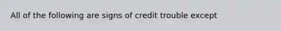 All of the following are signs of credit trouble except