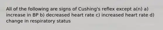 All of the following are signs of Cushing's reflex except a(n) a) increase in BP b) decreased heart rate c) increased heart rate d) change in respiratory status