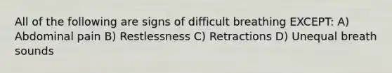 All of the following are signs of difficult breathing EXCEPT: A) Abdominal pain B) Restlessness C) Retractions D) Unequal breath sounds