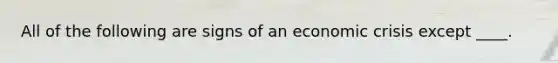 All of the following are signs of an economic crisis except ____.