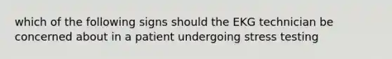 which of the following signs should the EKG technician be concerned about in a patient undergoing stress testing