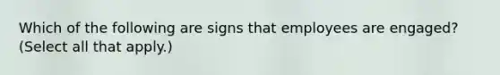 Which of the following are signs that employees are engaged? (Select all that apply.)