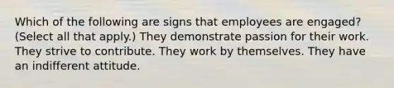 Which of the following are signs that employees are engaged? (Select all that apply.) They demonstrate passion for their work. They strive to contribute. They work by themselves. They have an indifferent attitude.