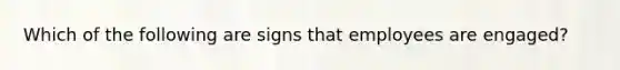 Which of the following are signs that employees are engaged?