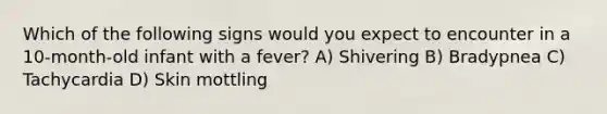 Which of the following signs would you expect to encounter in a 10-month-old infant with a fever? A) Shivering B) Bradypnea C) Tachycardia D) Skin mottling