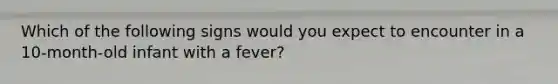 Which of the following signs would you expect to encounter in a 10-month-old infant with a fever?