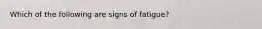 Which of the following are signs of fatigue?