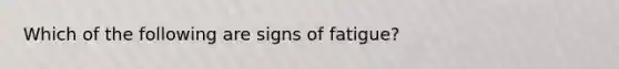 Which of the following are signs of fatigue?