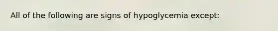 All of the following are signs of hypoglycemia except: